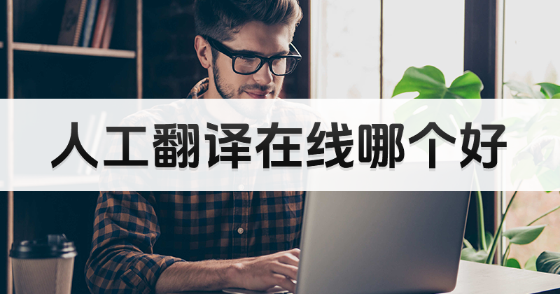 人工翻譯網(wǎng)站哪個好？怎么選擇人工翻譯工具？