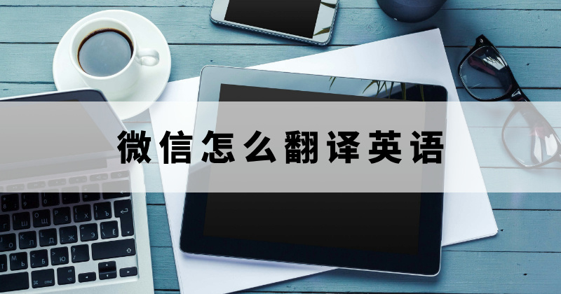 微信怎么翻譯英語？文件怎么在微信翻譯？