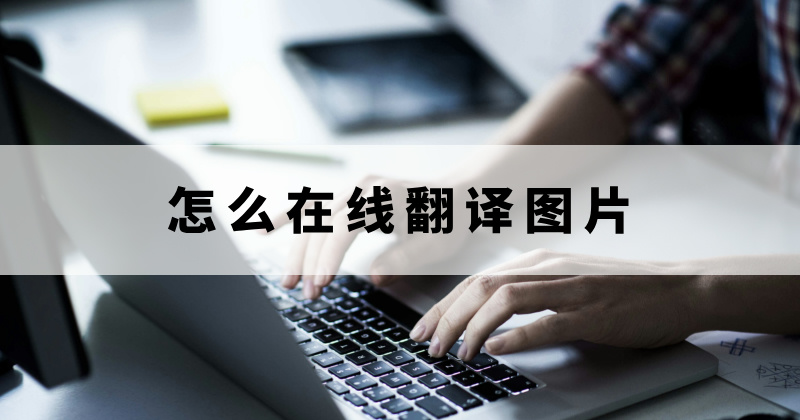 在線圖片翻譯要怎么操作？怎么可以準(zhǔn)確翻譯圖片資料？