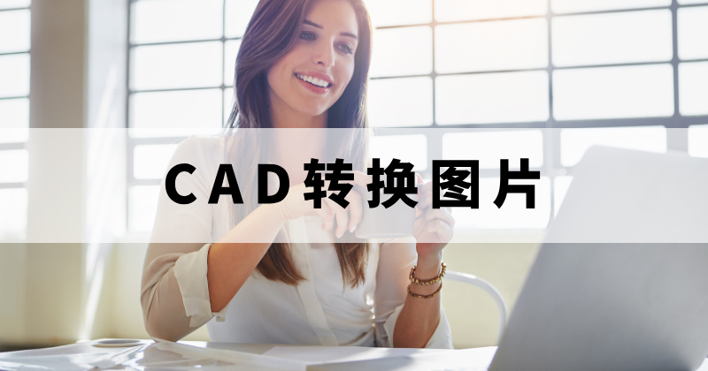 怎么准确的将CAD文件转换成图片格式?支持批量将CAD转换图片吗?