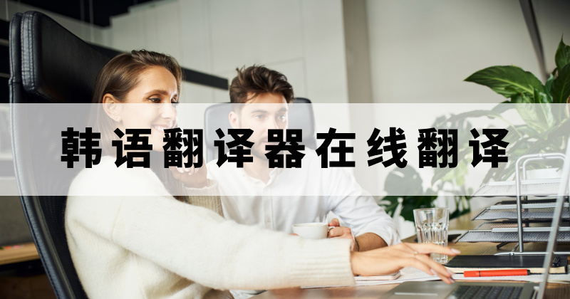 韩语翻译器在线翻译要怎么操作?怎么快速将韩语翻译成中文?
