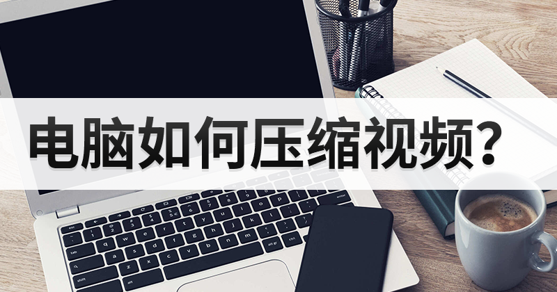 如何快速完成一个视频文件的压缩?视频压缩怎么操作?
