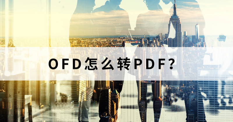 OFD免费转格式用什么工具？OFD如何转换成PDF？